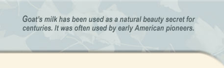 Goat milk has been used as a natural beauty secret for centuries. It was often used by early American pioneers.