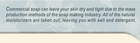 Commercial soap can leave your skin dry and tight due to the mass production methods of the soap making industry. All of the natural moisturizers are taken out, leaving you with salt and detergent.