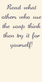 Read what others who use the soap think then try it for yourself!